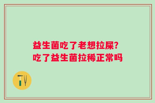 益生菌吃了老想拉屎？吃了益生菌拉稀正常吗