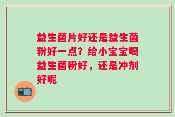 益生菌片好还是益生菌粉好一点？给小宝宝喝益生菌粉好，还是冲剂好呢