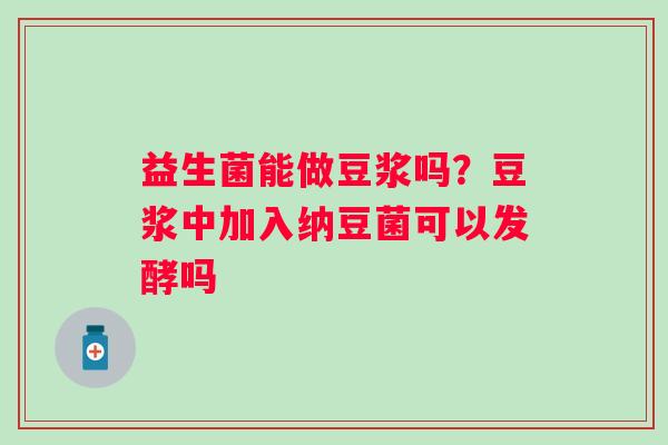 益生菌能做豆浆吗？豆浆中加入纳豆菌可以发酵吗