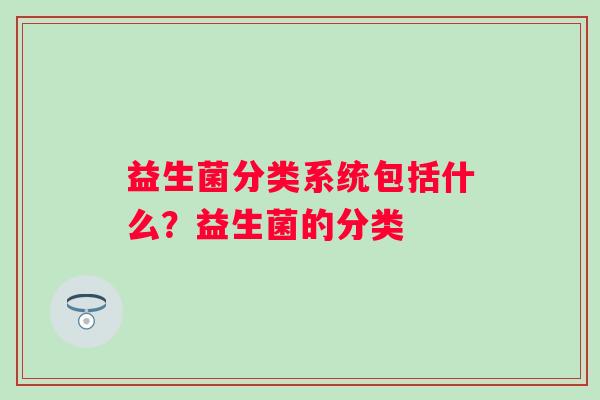 益生菌分类系统包括什么？益生菌的分类