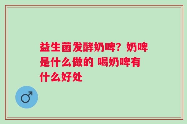 益生菌发酵奶啤？奶啤是什么做的 喝奶啤有什么好处