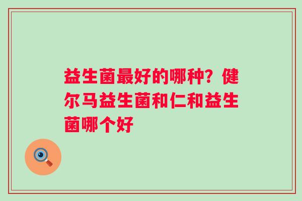 益生菌最好的哪种？健尔马益生菌和仁和益生菌哪个好