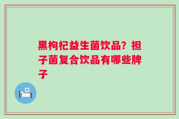 黑枸杞益生菌饮品？担子菌复合饮品有哪些牌子
