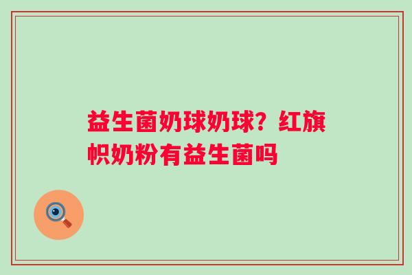 益生菌奶球奶球？红旗帜奶粉有益生菌吗