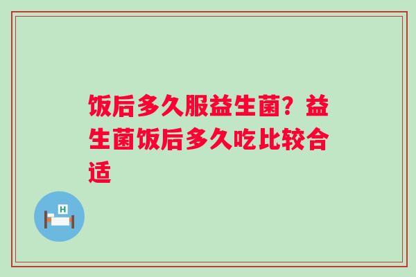 饭后多久服益生菌？益生菌饭后多久吃比较合适
