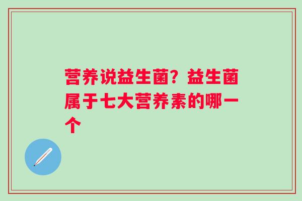 营养说益生菌？益生菌属于七大营养素的哪一个