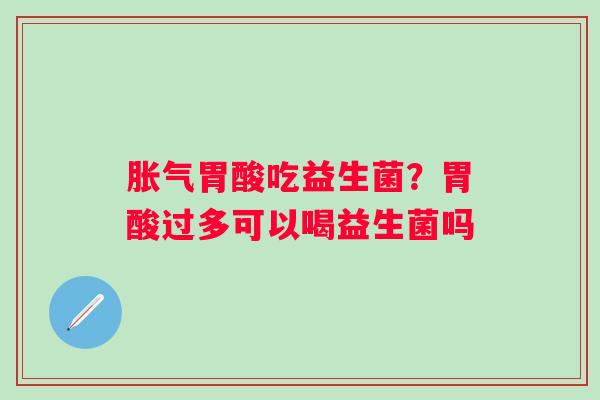 胀气胃酸吃益生菌？胃酸过多可以喝益生菌吗