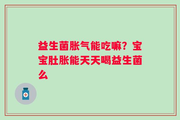 益生菌胀气能吃嘛？宝宝肚胀能天天喝益生菌么