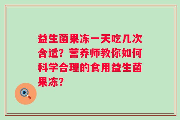 益生菌果冻一天吃几次合适？营养师教你如何科学合理的食用益生菌果冻？