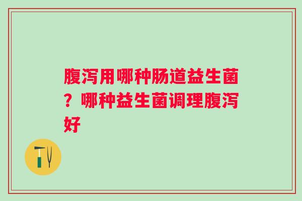 腹泻用哪种肠道益生菌？哪种益生菌调理腹泻好