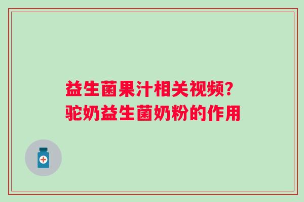 益生菌果汁相关视频？驼奶益生菌奶粉的作用