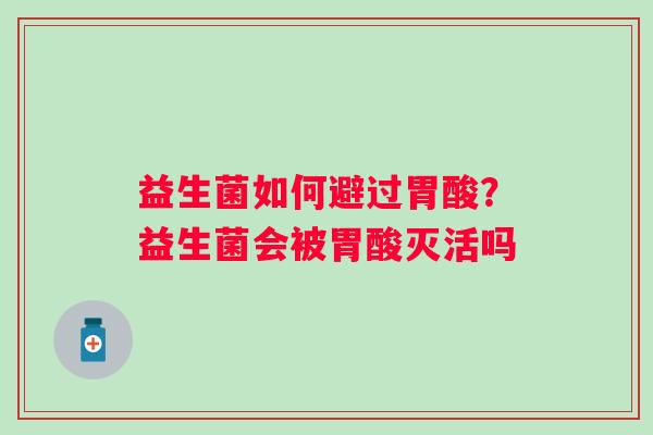 益生菌如何避过胃酸？益生菌会被胃酸灭活吗