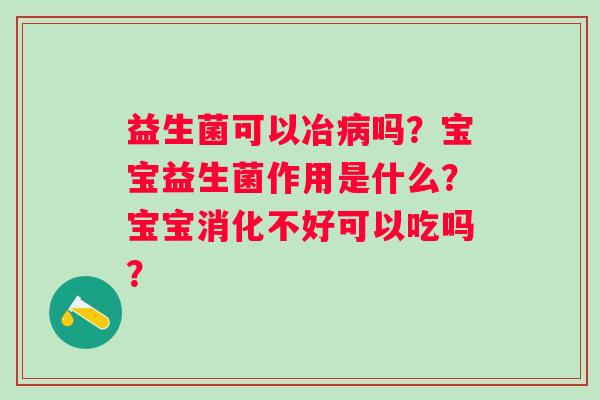 益生菌可以冶病吗？宝宝益生菌作用是什么？宝宝消化不好可以吃吗？