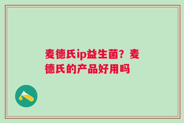麦德氏ip益生菌？麦德氏的产品好用吗