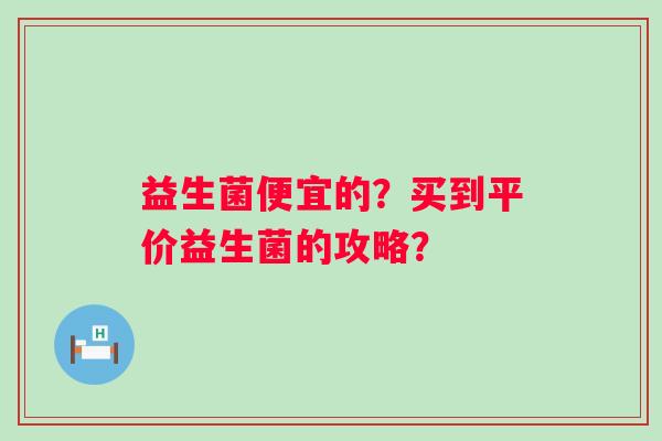 益生菌便宜的？买到平价益生菌的攻略？