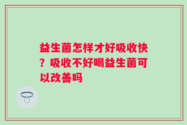 益生菌怎样才好吸收快？吸收不好喝益生菌可以改善吗