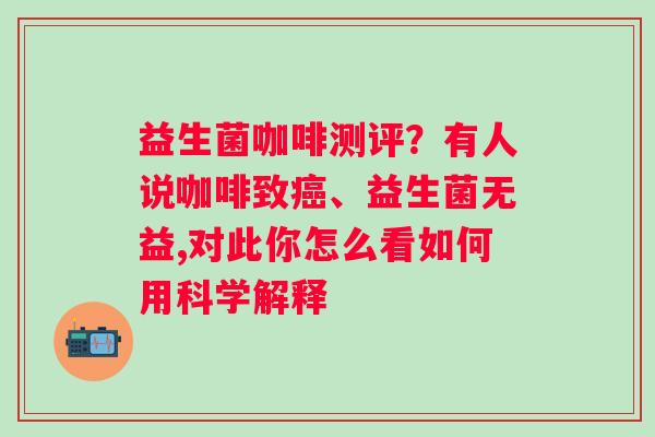 益生菌咖啡测评？有人说咖啡致癌、益生菌无益,对此你怎么看如何用科学解释
