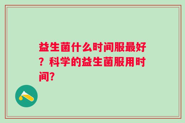 益生菌什么时间服最好？科学的益生菌服用时间？