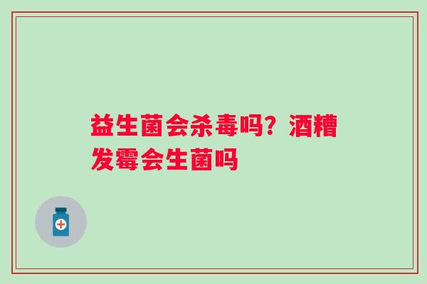益生菌会杀毒吗？酒糟发霉会生菌吗