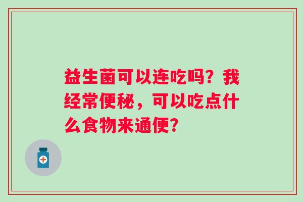 益生菌可以连吃吗？我经常便秘，可以吃点什么食物来通便？
