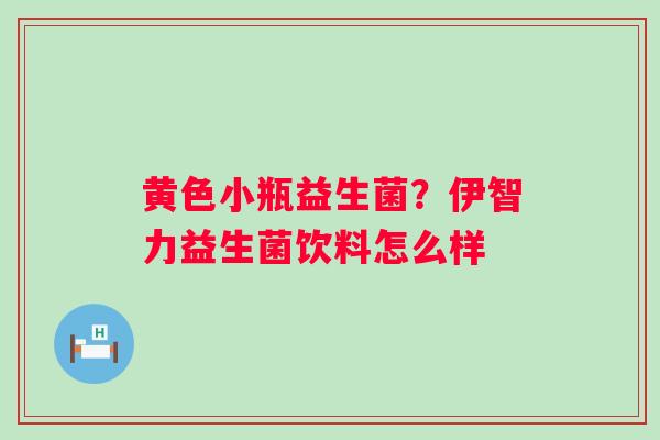 黄色小瓶益生菌？伊智力益生菌饮料怎么样