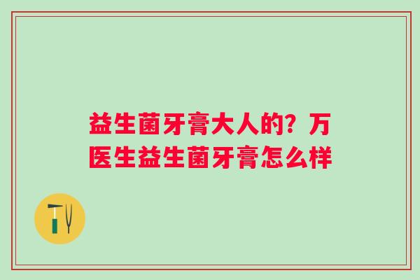 益生菌牙膏大人的？万医生益生菌牙膏怎么样