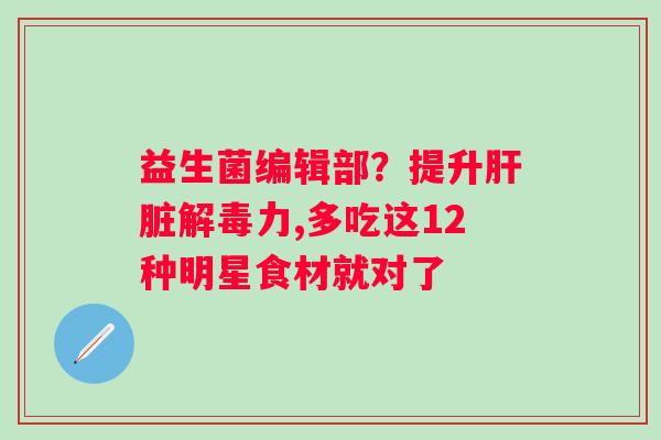 益生菌编辑部？提升肝脏解毒力,多吃这12种明星食材就对了