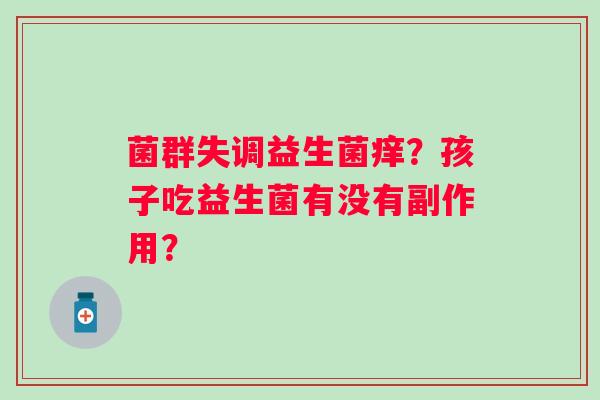 菌群失调益生菌痒？孩子吃益生菌有没有副作用？