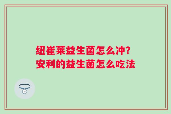 纽崔莱益生菌怎么冲？安利的益生菌怎么吃法