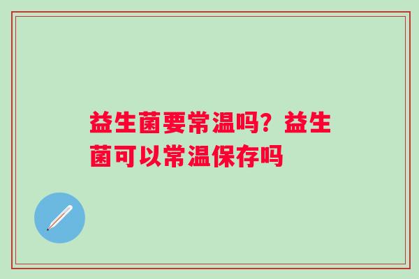 益生菌要常温吗？益生菌可以常温保存吗
