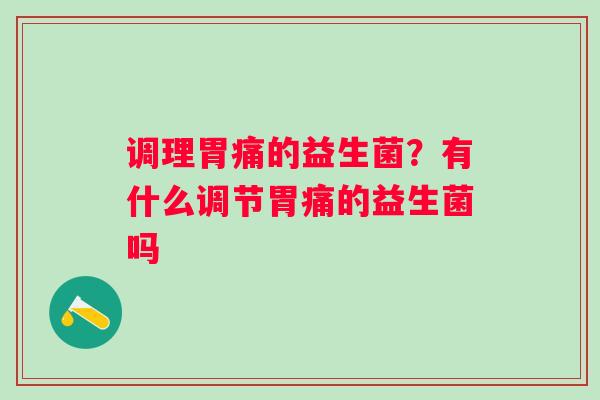 调理胃痛的益生菌？有什么调节胃痛的益生菌吗