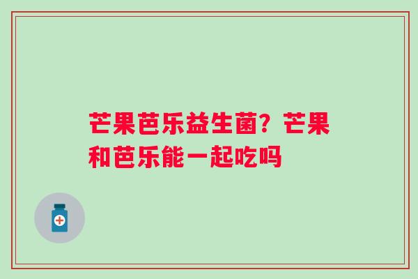 芒果芭乐益生菌？芒果和芭乐能一起吃吗