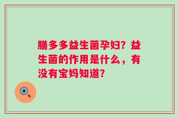 膳多多益生菌孕妇？益生菌的作用是什么，有没有宝妈知道？