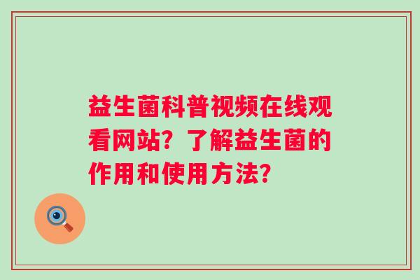 益生菌科普视频在线观看网站？了解益生菌的作用和使用方法？