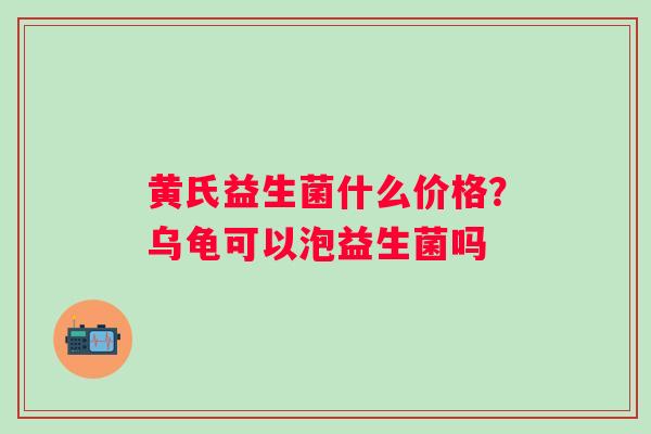 黄氏益生菌什么价格？乌龟可以泡益生菌吗
