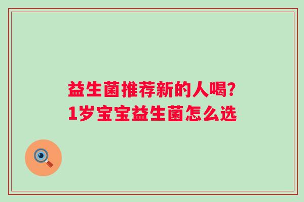 益生菌推荐新的人喝？1岁宝宝益生菌怎么选