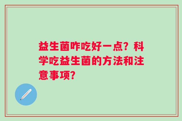 益生菌咋吃好一点？科学吃益生菌的方法和注意事项？