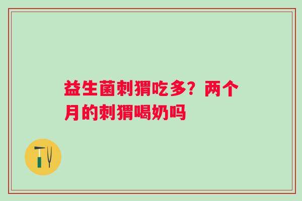 益生菌刺猬吃多？两个月的刺猬喝奶吗
