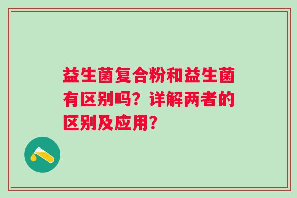 益生菌复合粉和益生菌有区别吗？详解两者的区别及应用？