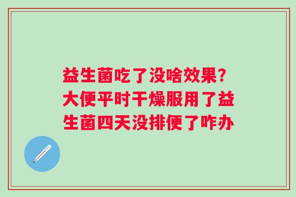 益生菌吃了没啥效果？大便平时干燥服用了益生菌四天没排便了咋办
