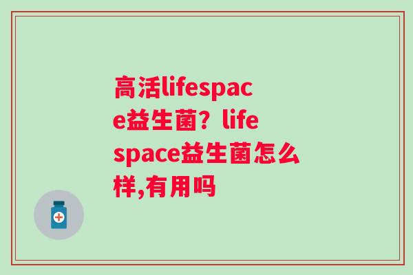 高活lifespace益生菌？life space益生菌怎么样,有用吗