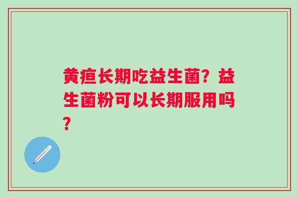 黄疸长期吃益生菌？益生菌粉可以长期服用吗？