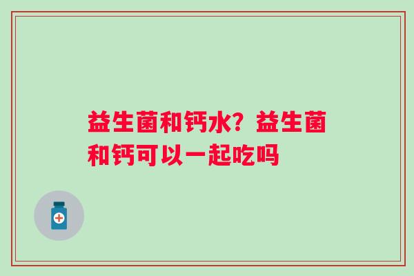 益生菌和钙水？益生菌和钙可以一起吃吗