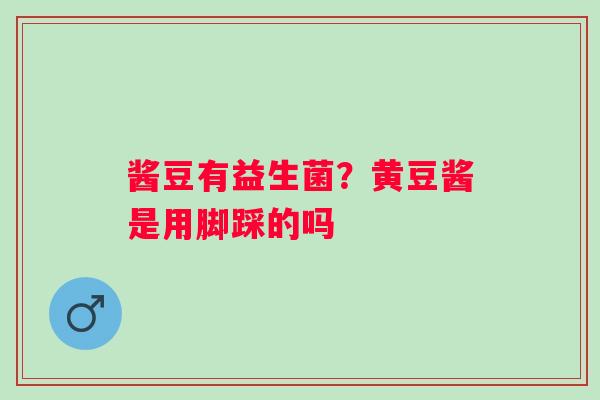 酱豆有益生菌？黄豆酱是用脚踩的吗