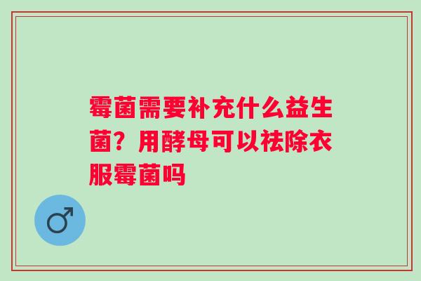 霉菌需要补充什么益生菌？用酵母可以祛除衣服霉菌吗