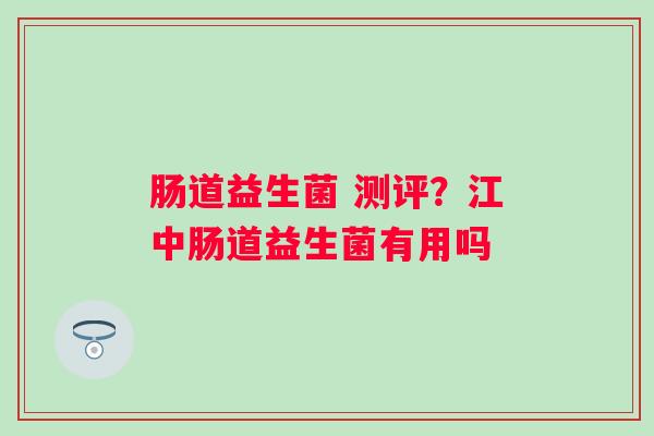 肠道益生菌 测评？江中肠道益生菌有用吗