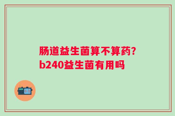 肠道益生菌算不算药？b240益生菌有用吗