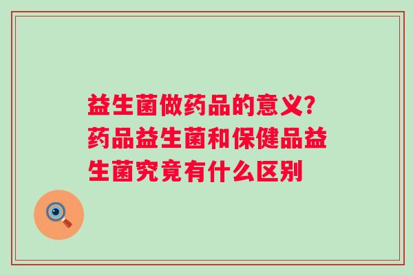 益生菌做药品的意义？药品益生菌和保健品益生菌究竟有什么区别
