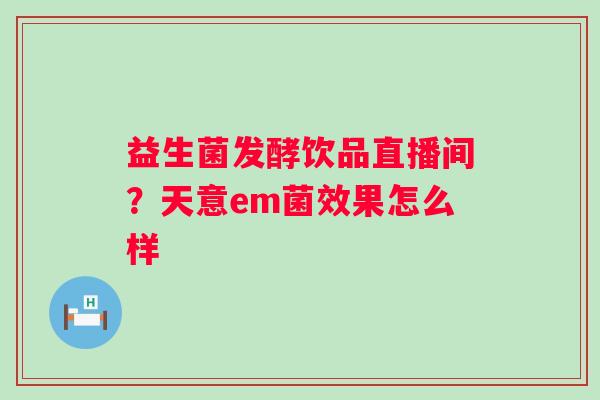益生菌发酵饮品直播间？天意em菌效果怎么样