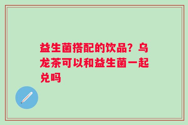 益生菌搭配的饮品？乌龙茶可以和益生菌一起兑吗